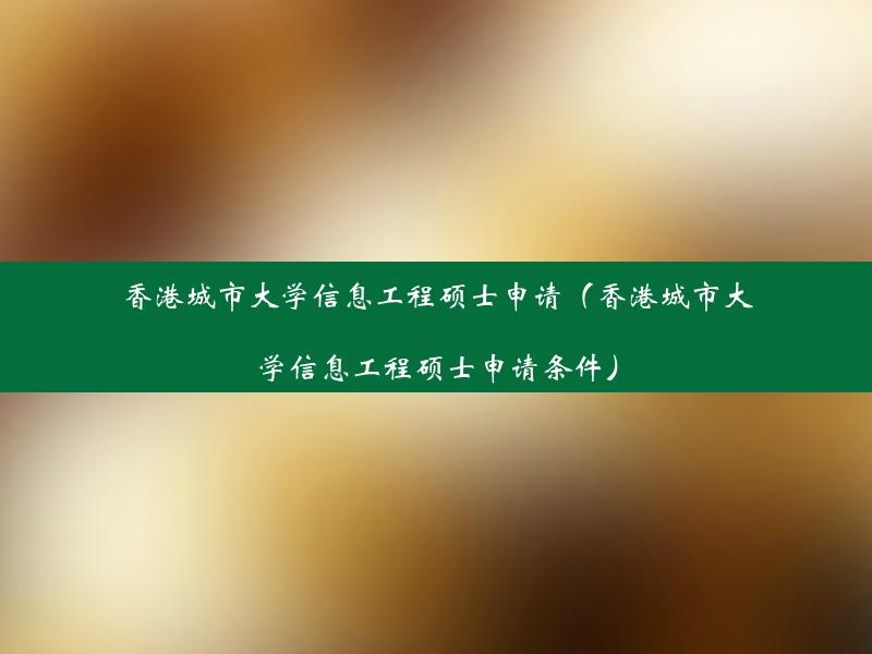 香港城市大学信息工程硕士申请（香港城市大学信息工程硕士申请条件）