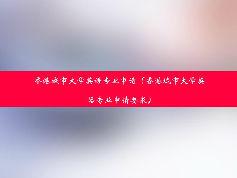 香港城市大学英语专业申请（香港城市大学英语专业申请要求）