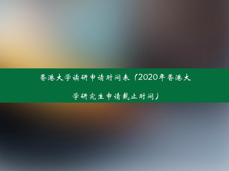 香港大学读研申请时间表（2020年香港大学研究生申请截止时间）