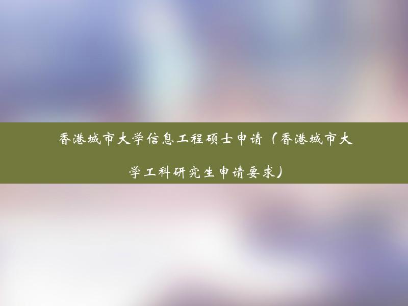 香港城市大学信息工程硕士申请（香港城市大学工科研究生申请要求）