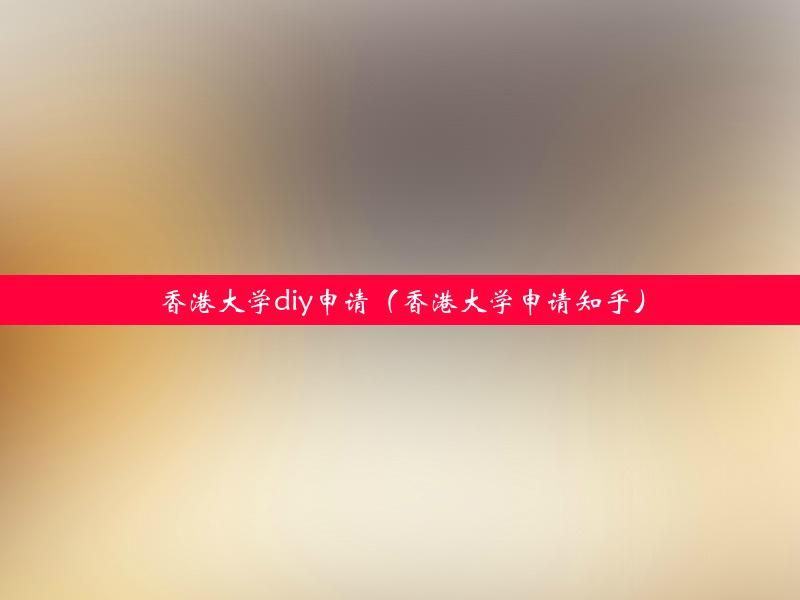 香港大学diy申请（香港大学申请知乎）