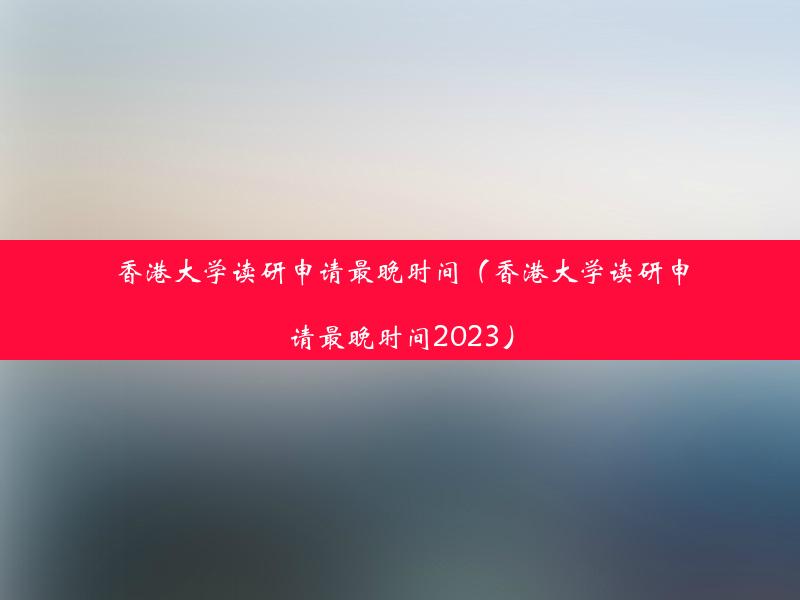 香港大学读研申请最晚时间（香港大学读研申请最晚时间2023）