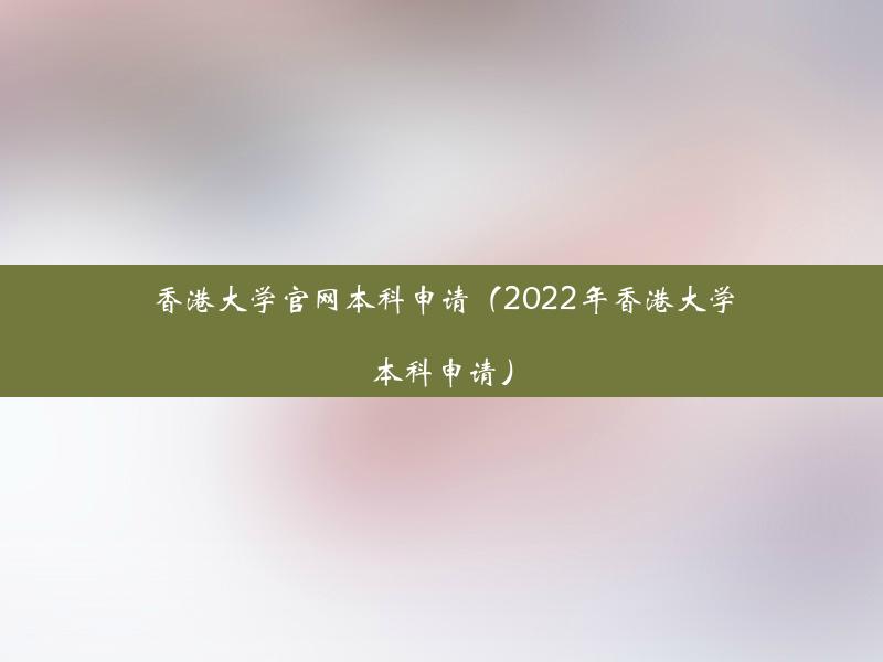 香港大学官网本科申请（2022年香港大学本科申请）