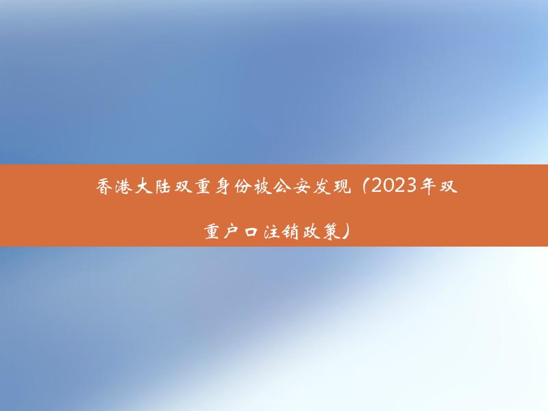 香港大陆双重身份被公安发现（2023年双重户口注销政策）