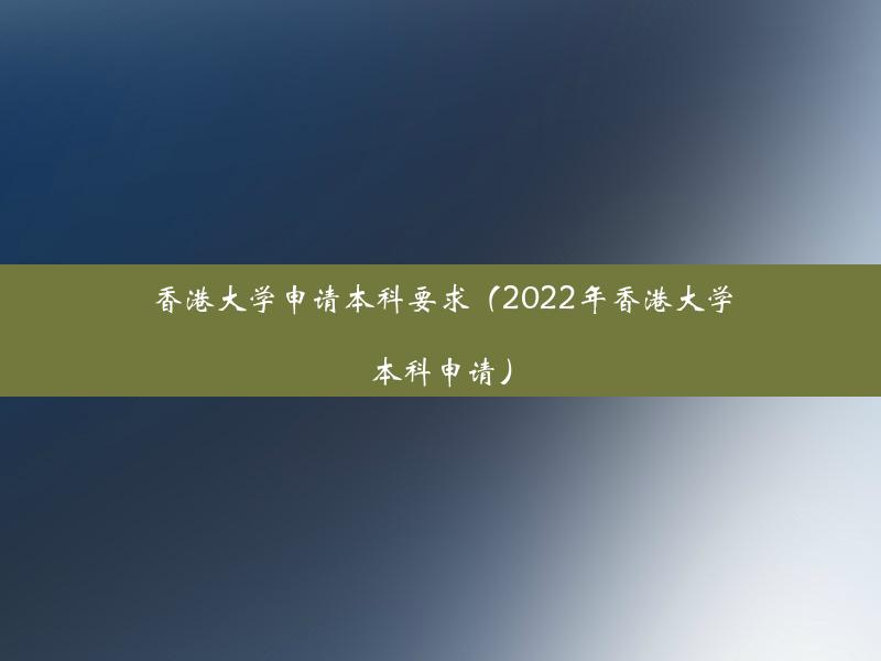 香港大学申请本科要求（2022年香港大学本科申请）