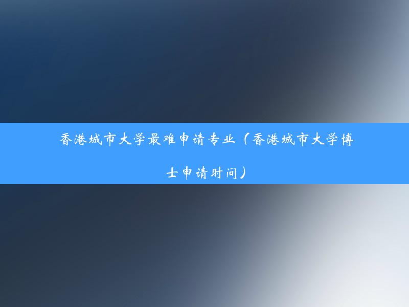 香港城市大学最难申请专业（香港城市大学博士申请时间）