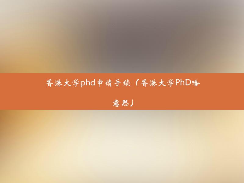 香港大学phd申请手续（香港大学PhD啥意思）