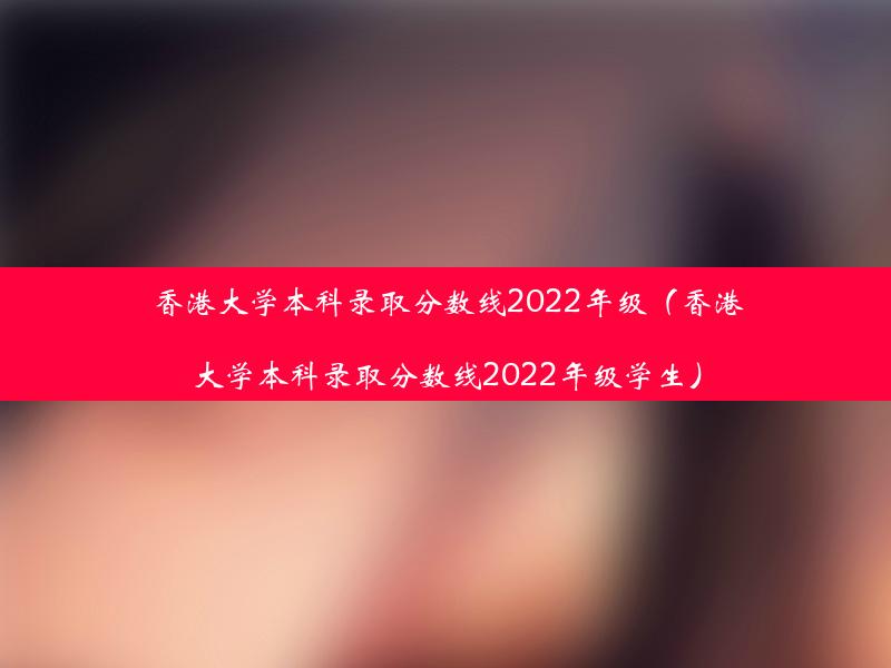 香港大学本科录取分数线2022年级（香港大学本科录取分数线2022年级学生）