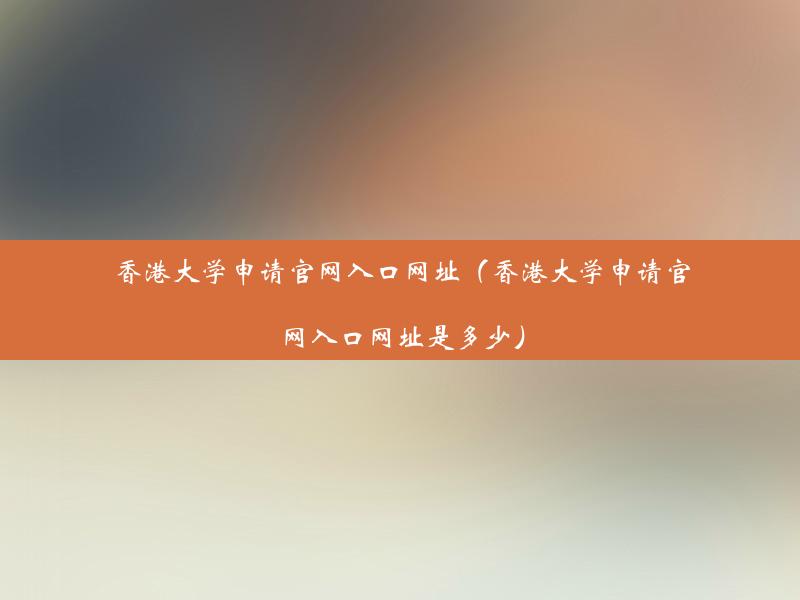 香港大学申请官网入口网址（香港大学申请官网入口网址是多少）