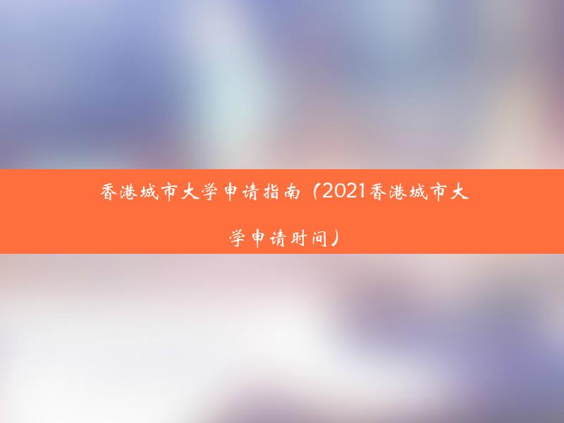 香港城市大学申请指南（2021香港城市大学申请时间）