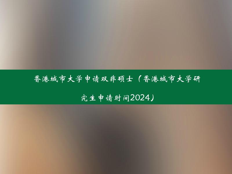 香港城市大学申请双非硕士（香港城市大学研究生申请时间2024）