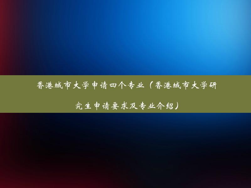 香港城市大学申请四个专业（香港城市大学研究生申请要求及专业介绍）