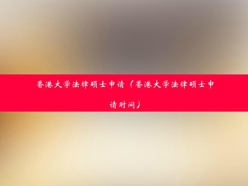 香港大学法律硕士申请（香港大学法律硕士申请时间）