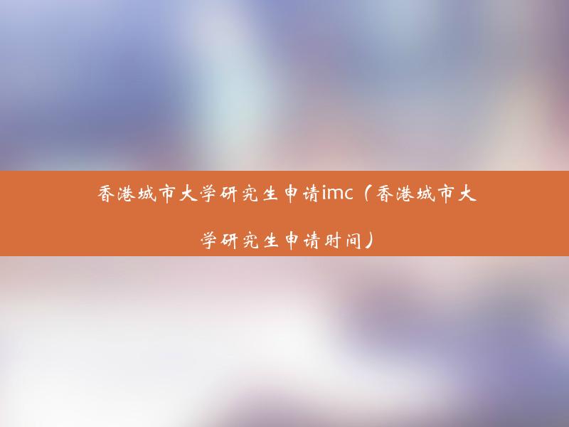 香港城市大学研究生申请imc（香港城市大学研究生申请时间）