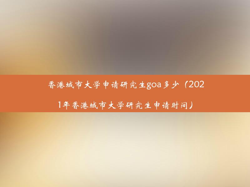 香港城市大学申请研究生goa多少（2021年香港城市大学研究生申请时间）