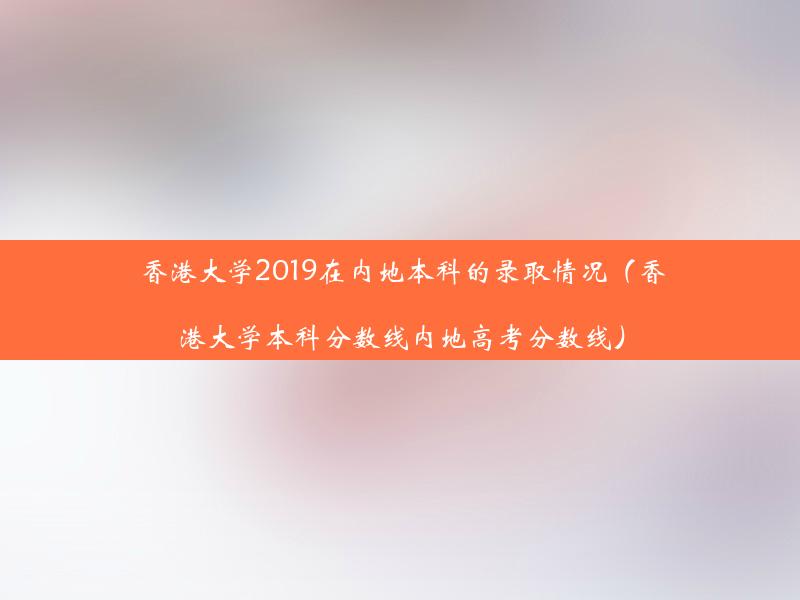 香港大学2019在内地本科的录取情况（香港大学本科分数线内地高考分数线）