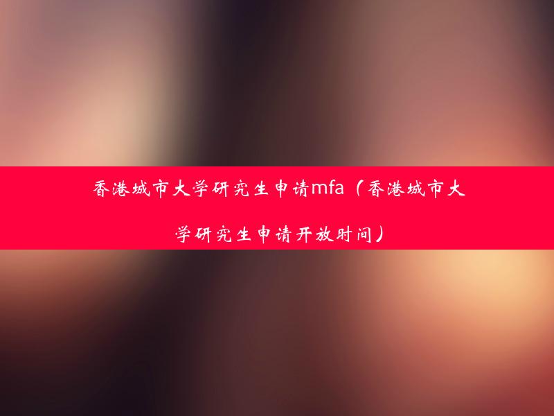 香港城市大学研究生申请mfa（香港城市大学研究生申请开放时间）