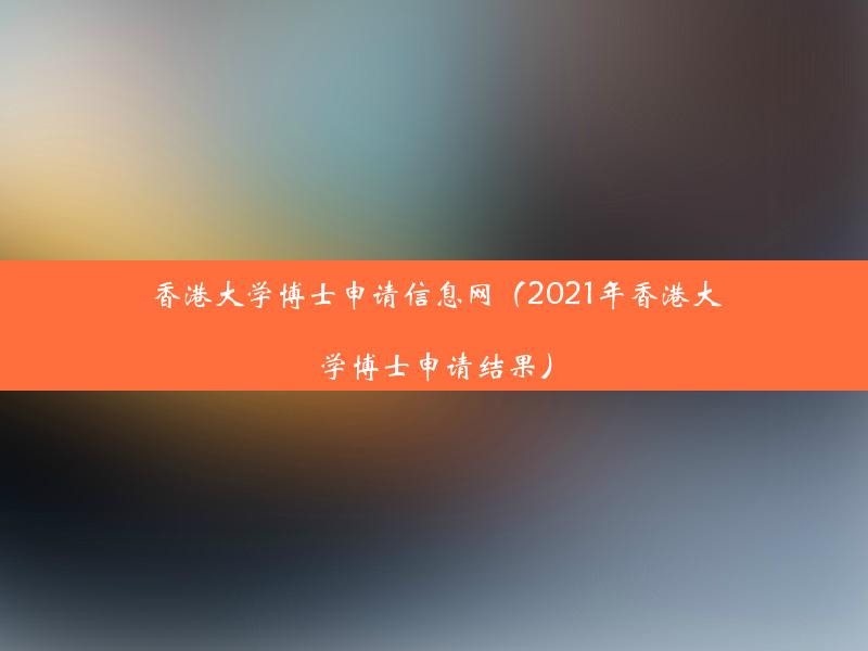 香港大学博士申请信息网（2021年香港大学博士申请结果）