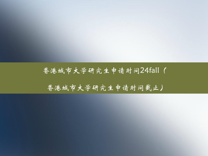 香港城市大学研究生申请时间24fall（香港城市大学研究生申请时间截止）