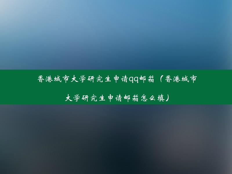 香港城市大学研究生申请qq邮箱（香港城市大学研究生申请邮箱怎么填）