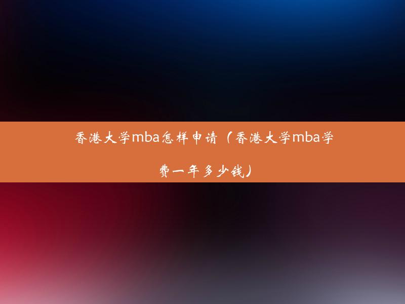 香港大学mba怎样申请（香港大学mba学费一年多少钱）