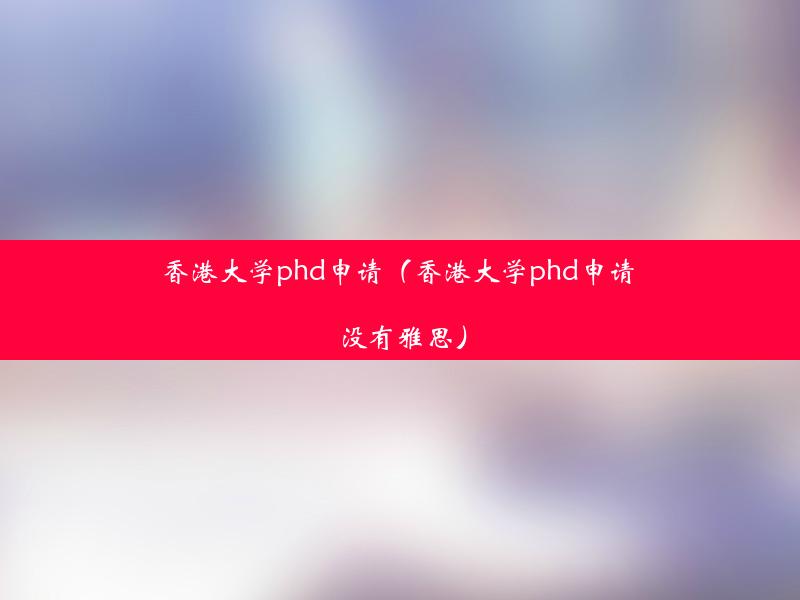 香港大学phd申请（香港大学phd申请 没有雅思）