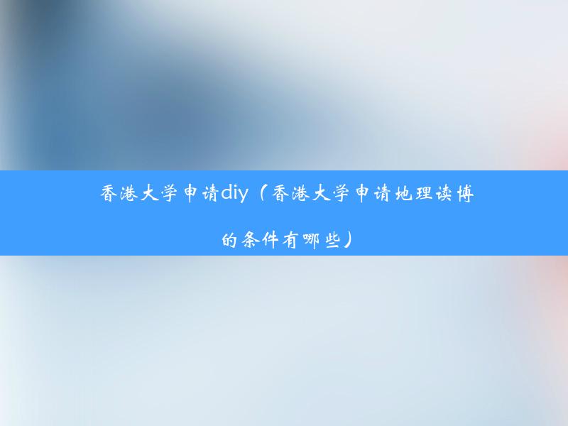 香港大学申请diy（香港大学申请地理读博的条件有哪些）