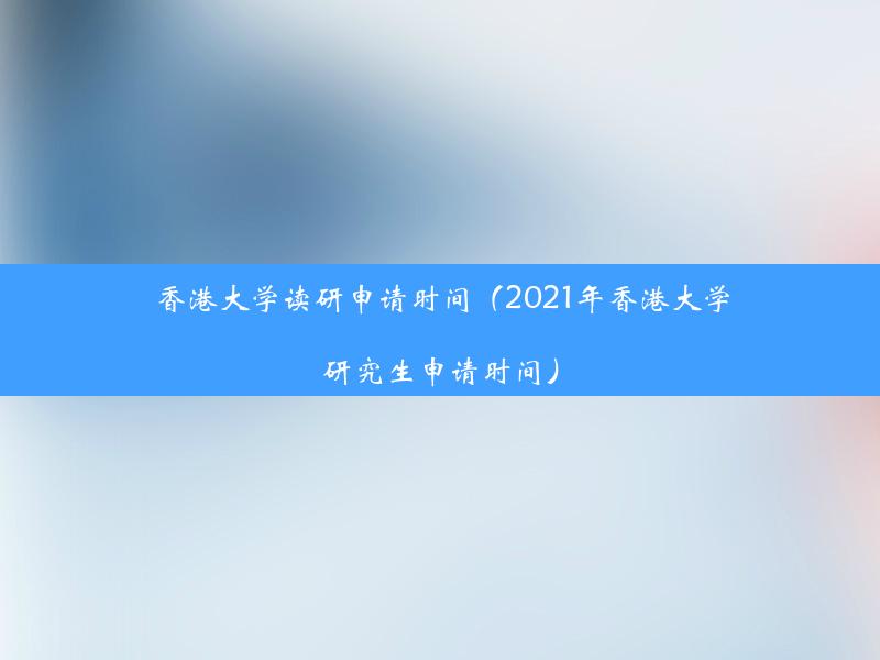 香港大学读研申请时间（2021年香港大学研究生申请时间）