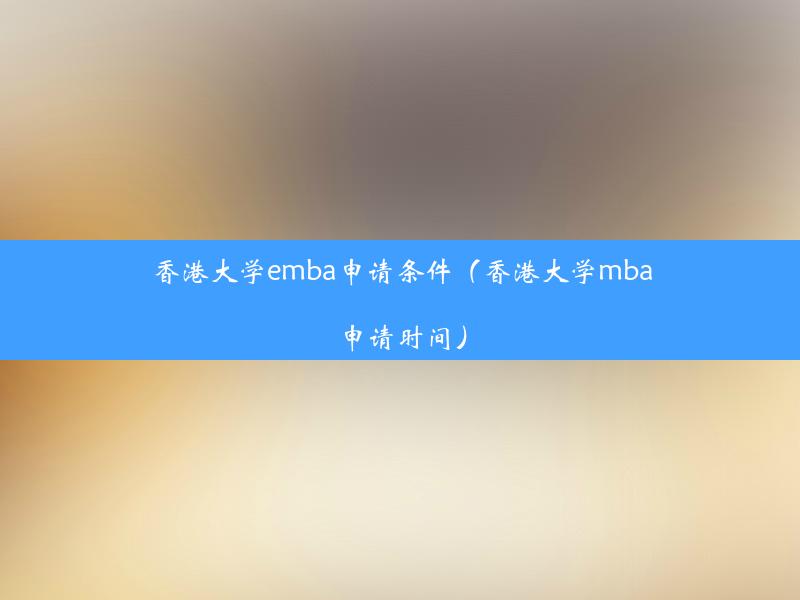 香港大学emba申请条件（香港大学mba申请时间）