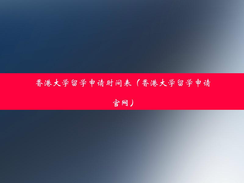 香港大学留学申请时间表（香港大学留学申请官网）