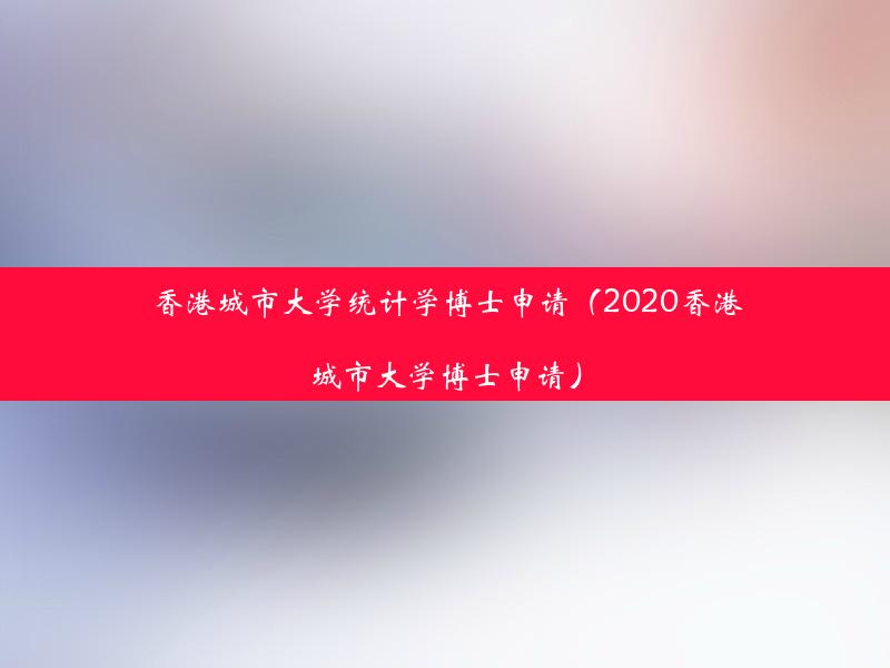 香港城市大学统计学博士申请（2020香港城市大学博士申请）