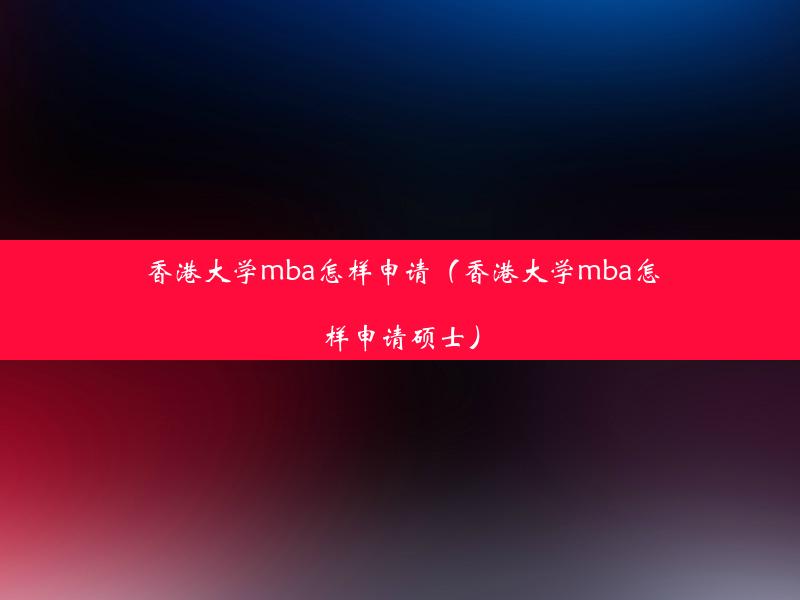 香港大学mba怎样申请（香港大学mba怎样申请硕士）