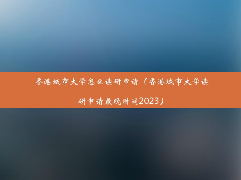 香港城市大学怎么读研申请（香港城市大学读研申请最晚时间2023）