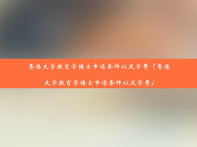 香港大学教育学博士申请条件以及学费（香港大学教育学博士申请条件以及学费）