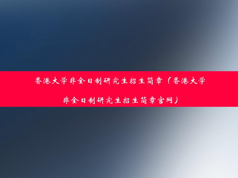 香港大学非全日制研究生招生简章（香港大学非全日制研究生招生简章官网）